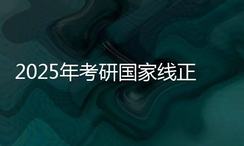 2025年考研國(guó)家線正式發(fā)布