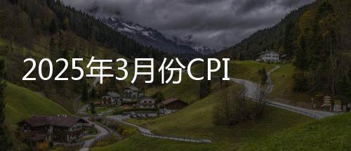 2025年3月份CPI同比降幅收窄 核心CPI回升