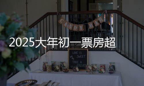 2025大年初一票房超17億 刷新影史紀錄