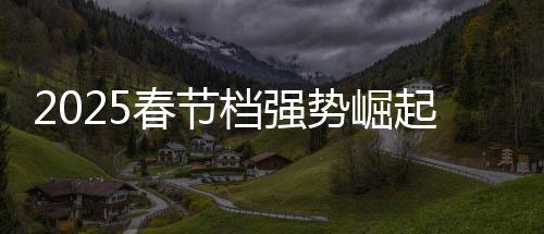 2025春節(jié)檔強勢崛起，創(chuàng)造歷史新篇章