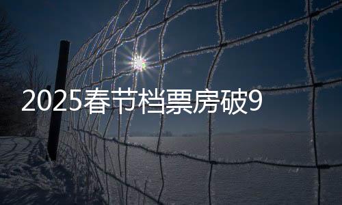 2025春節(jié)檔票房破9億 《射雕》《哪吒》票價均超50元