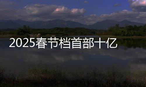 2025春節(jié)檔首部十億電影誕生，新紀(jì)元破曉的觀影盛宴