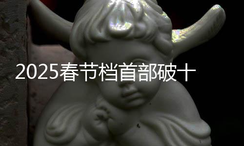 2025春節(jié)檔首部破十億電影誕生，引爆票房狂潮