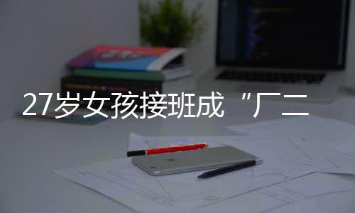 27歲女孩接班成“廠二代” 成功帶領(lǐng)服裝工廠轉(zhuǎn)型