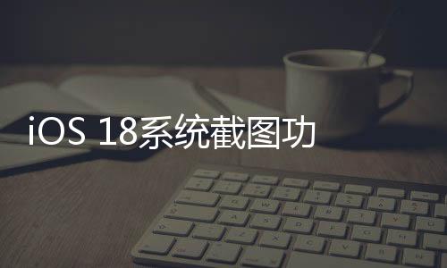 iOS 18系統(tǒng)截圖功能呈現(xiàn)新趨勢(shì)，色彩偏向紅色，引發(fā)用戶熱議