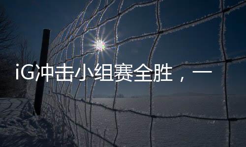 iG沖擊小組賽全勝，一路向前，劍指榮譽之巔