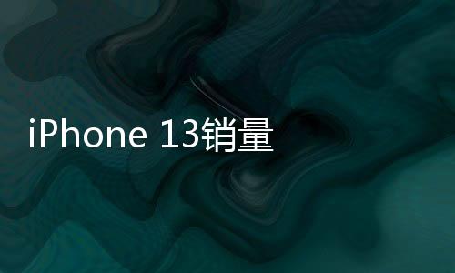 iPhone 13銷量暴增，市場新寵還是消費升級的結果？