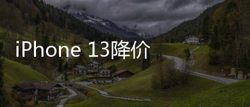 iPhone 13降價(jià)至半價(jià)引發(fā)銷量狂潮，銷量暴增十倍的背后原因解析