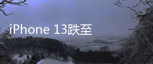 iPhone 13跌至半價引發(fā)搶購狂潮，銷量暴增十倍