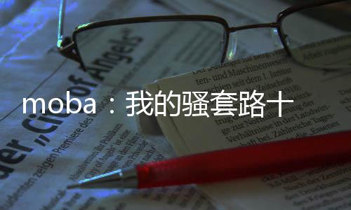 moba：我的騷套路十八彎！