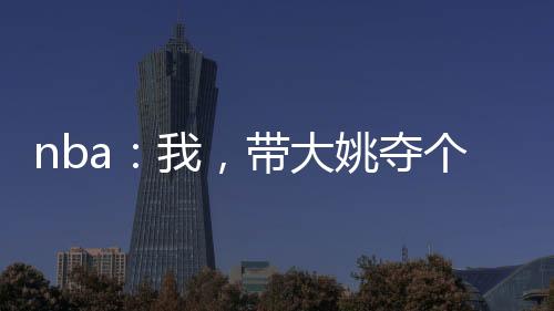 nba：我，帶大姚奪個(gè)冠先