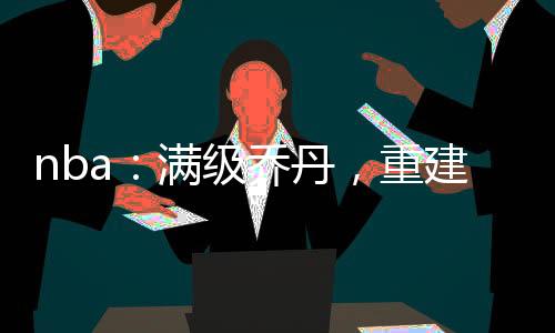 nba：滿級喬丹，重建公牛王朝