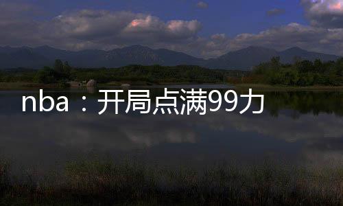 nba：開(kāi)局點(diǎn)滿(mǎn)99力量