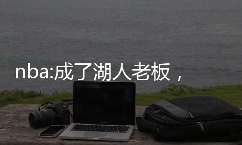 nba:成了湖人老板，截胡大姚